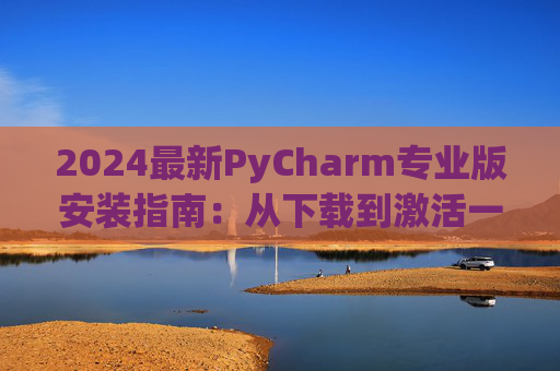 2024最新PyCharm专业版安装指南：从下载到激活一步到位